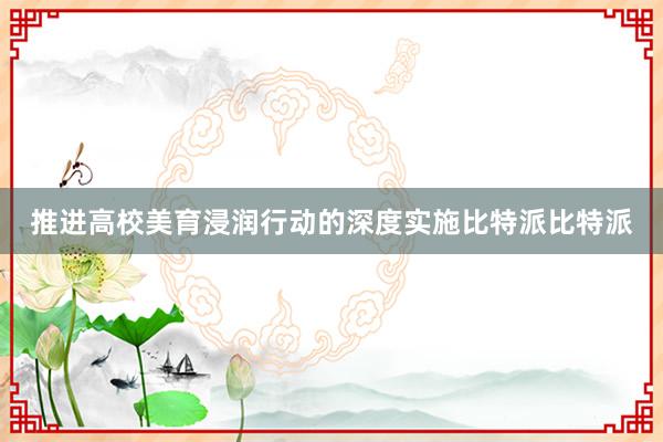 推进高校美育浸润行动的深度实施比特派比特派