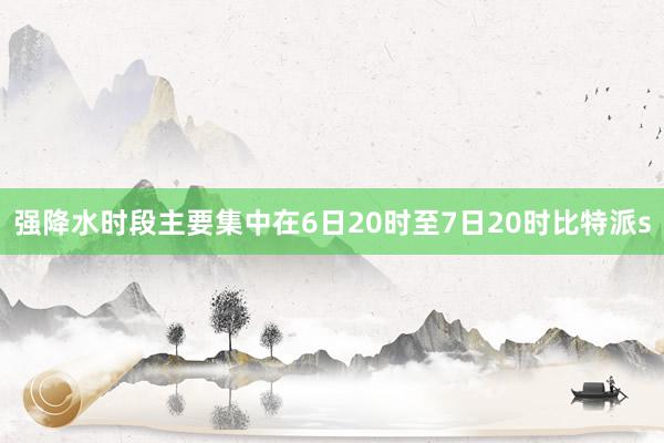 强降水时段主要集中在6日20时至7日20时比特派s