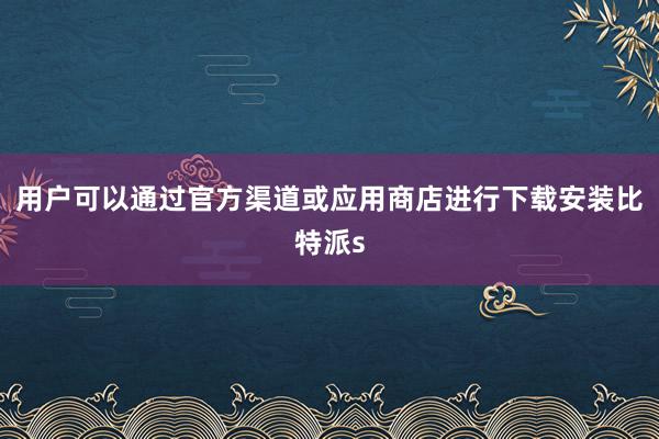 用户可以通过官方渠道或应用商店进行下载安装比特派s