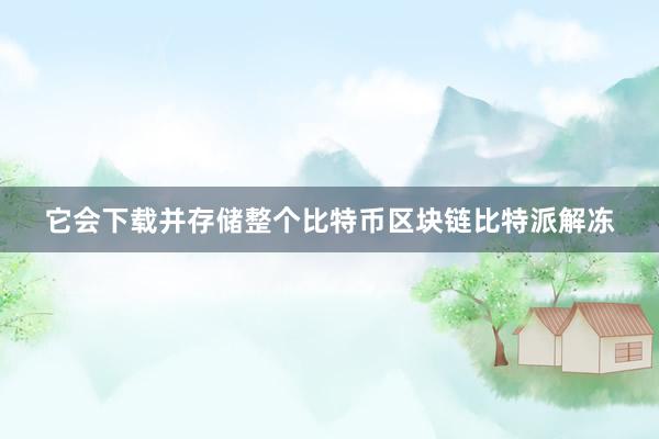 它会下载并存储整个比特币区块链比特派解冻