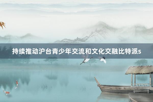 持续推动沪台青少年交流和文化交融比特派s