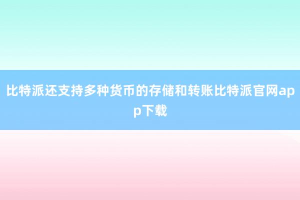 比特派还支持多种货币的存储和转账比特派官网app下载