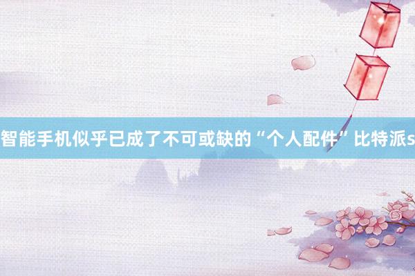 智能手机似乎已成了不可或缺的“个人配件”比特派s