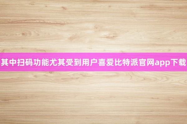 其中扫码功能尤其受到用户喜爱比特派官网app下载