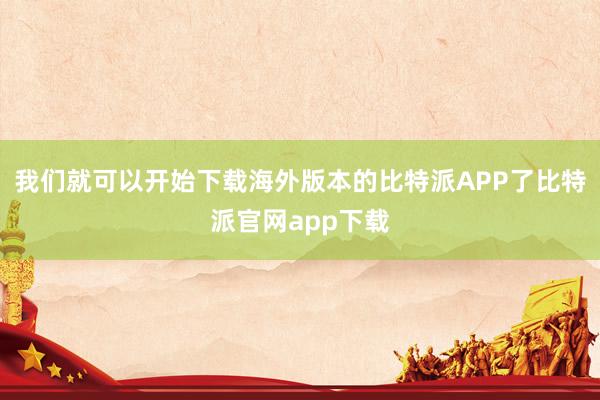 我们就可以开始下载海外版本的比特派APP了比特派官网app下载