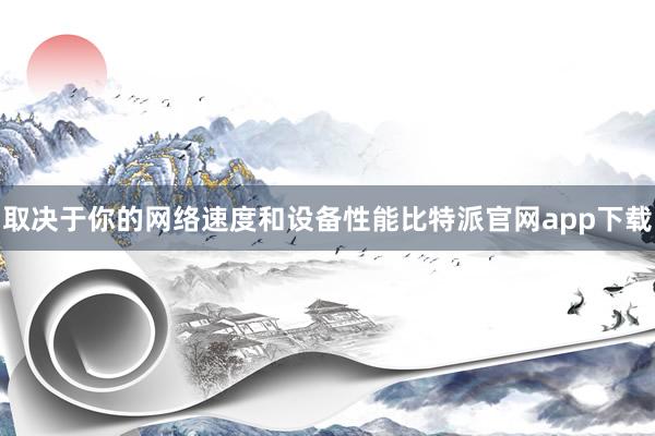 取决于你的网络速度和设备性能比特派官网app下载
