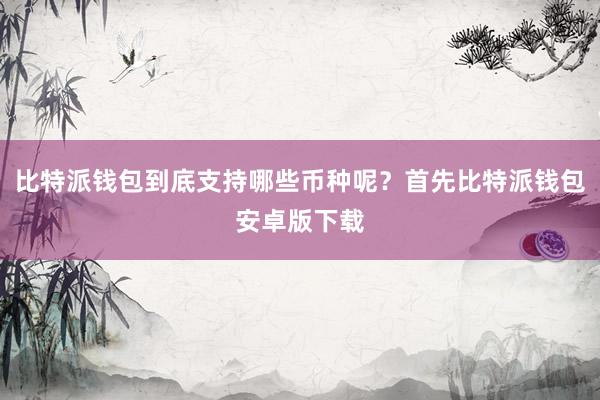 比特派钱包到底支持哪些币种呢？首先比特派钱包安卓版下载