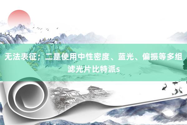 无法表征；二是使用中性密度、蓝光、偏振等多组滤光片比特派s