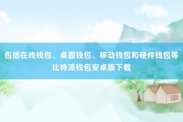 包括在线钱包、桌面钱包、移动钱包和硬件钱包等比特派钱包安卓版下载