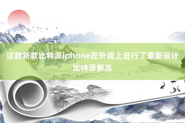 这款新款比特派iphone在外观上进行了重新设计比特派解冻
