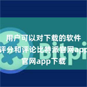 用户可以对下载的软件进行评分和评论比特派官网app下载
